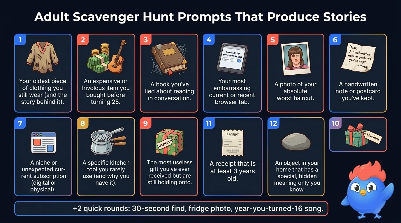 Adult scavenger hunt prompts that produce stories: oldest clothing still worn, expensive pre-25 buy, lied-about-reading book, embarrassing browser tab, worst haircut photo, handwritten note, niche subscription, kitchen tool, niche souvenir, useless gift, 3-year-old receipt, hidden-meaning object